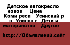 Детское автокресло  новое  › Цена ­ 1 200 - Коми респ., Усинский р-н, Усинск г. Дети и материнство » Другое   